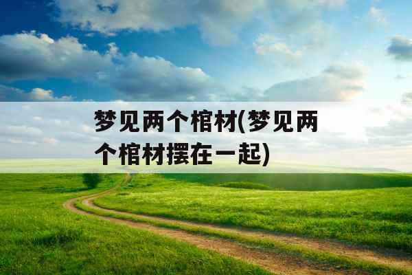 梦见两个棺材(梦见两个棺材摆在一起)