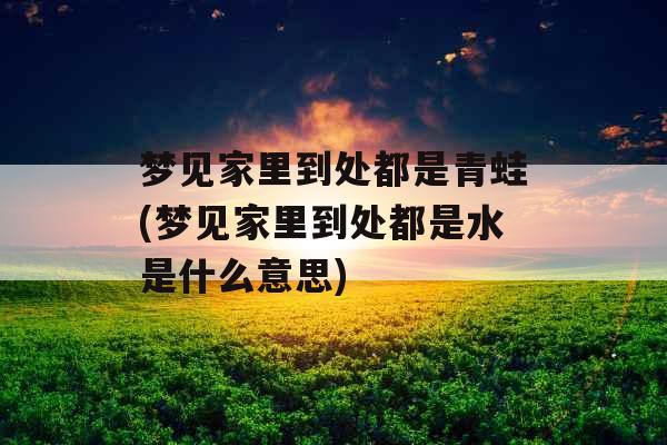 梦见家里到处都是青蛙(梦见家里到处都是水是什么意思)