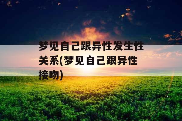 梦见自己跟异性发生性关系(梦见自己跟异性接吻)