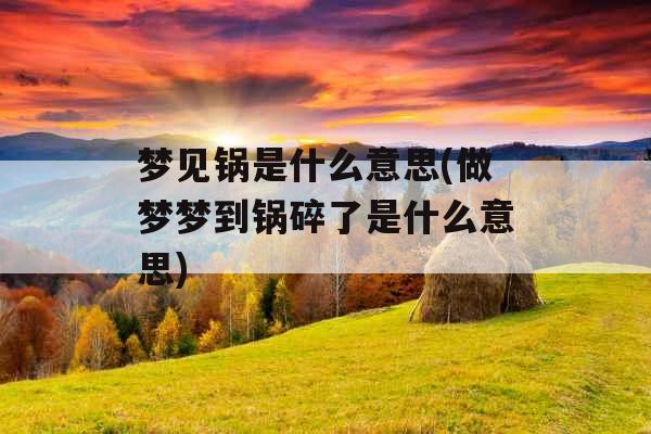 梦见锅是什么意思(做梦梦到锅碎了是什么意思)