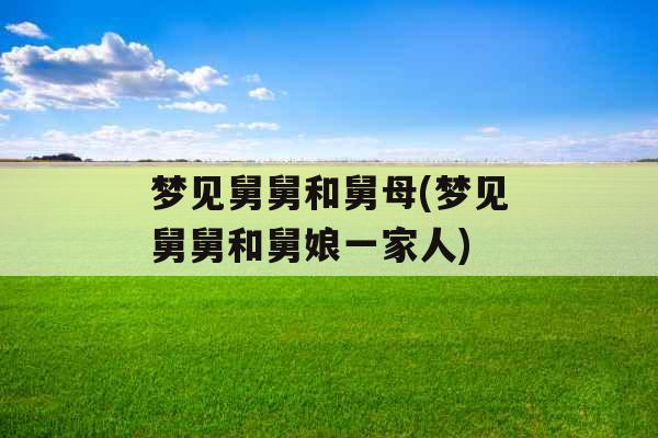 梦见舅舅和舅母(梦见舅舅和舅娘一家人) 梦见舅舅和舅母(梦见舅舅和舅娘一家人)