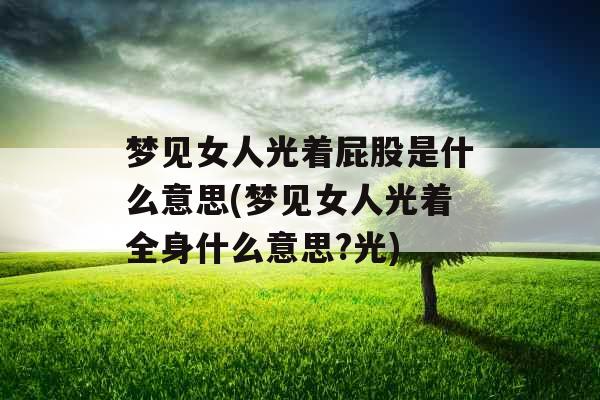 梦见女人光着屁股是什么意思(梦见女人光着全身什么意思?光) 梦见女人光着屁股是什么意思(梦见女人光着全身什么意思?光)