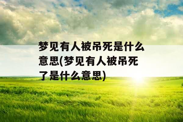 梦见有人被吊死是什么意思(梦见有人被吊死了是什么意思) 梦见有人被吊死是什么意思(梦见有人被吊死了是什么意思)