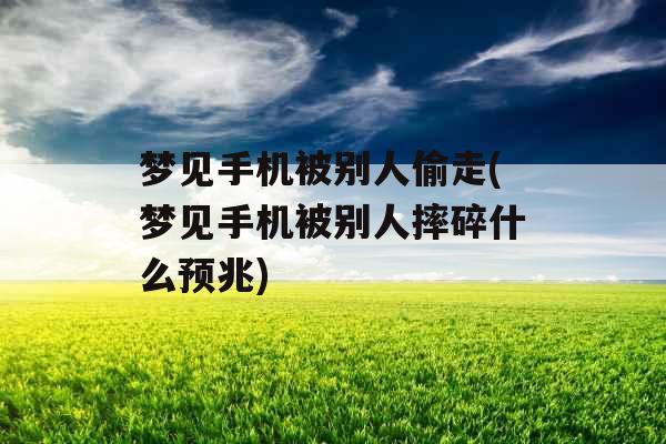 梦见手机被别人偷走(梦见手机被别人摔碎什么预兆) 梦见手机被别人偷走(梦见手机被别人摔碎什么预兆)