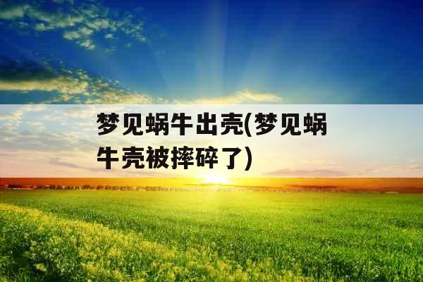 梦见蜗牛出壳(梦见蜗牛壳被摔碎了) 梦见蜗牛出壳(梦见蜗牛壳被摔碎了)