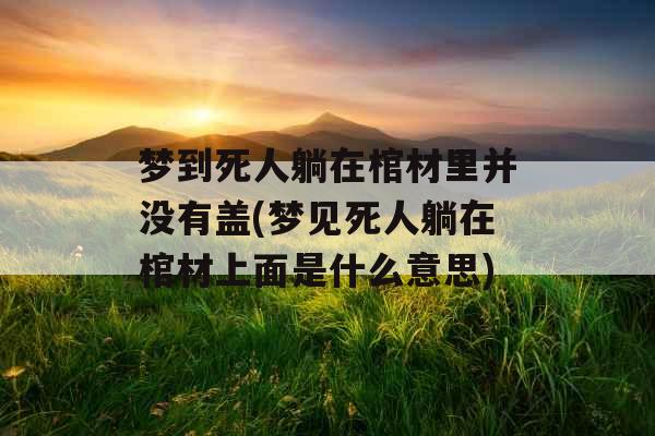 梦到死人躺在棺材里并没有盖(梦见死人躺在棺材上面是什么意思)