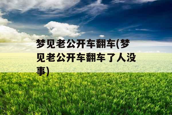 梦见老公开车翻车(梦见老公开车翻车了人没事) 梦见老公开车翻车(梦见老公开车翻车了人没事)
