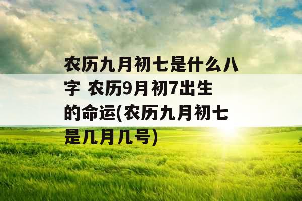 农历九月初七是什么八字 农历9月初7出生的命运(农历九月初七是几月几号) 农历九月初七是什么八字 农历9月初7出生的命运(农历九月初七是几月几号)