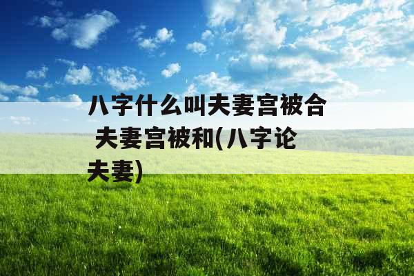 八字什么叫夫妻宫被合 夫妻宫被和(八字论夫妻) 八字什么叫夫妻宫被合 夫妻宫被和(八字论夫妻)