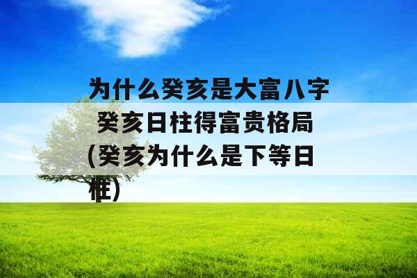 为什么癸亥是大富八字 癸亥日柱得富贵格局(癸亥为什么是下等日柱) 为什么癸亥是大富八字 癸亥日柱得富贵格局(癸亥为什么是下等日柱)