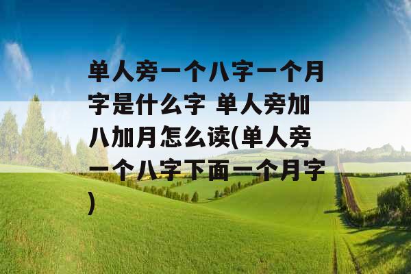 单人旁一个八字一个月字是什么字 单人旁加八加月怎么读(单人旁一个八字下面一个月字) 单人旁一个八字一个月字是什么字 单人旁加八加月怎么读(单人旁一个八字下面一个月字)