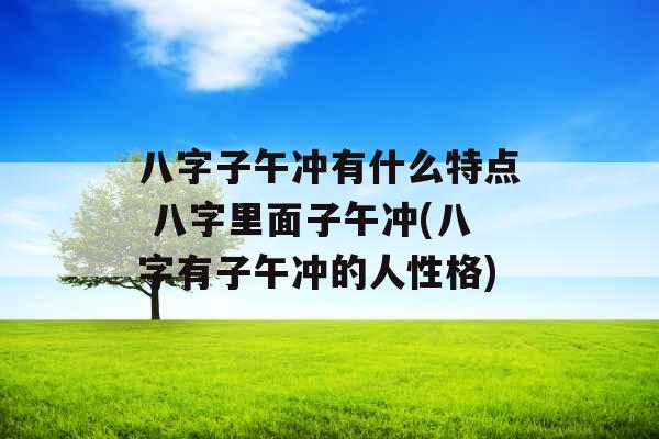 八字子午冲有什么特点 八字里面子午冲(八字有子午冲的人性格)