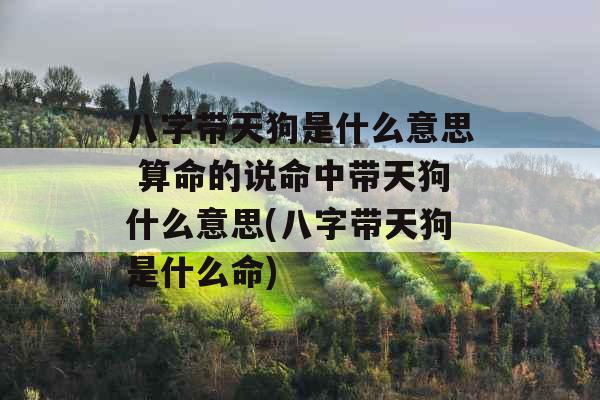 八字带天狗是什么意思 算命的说命中带天狗什么意思(八字带天狗是什么命)