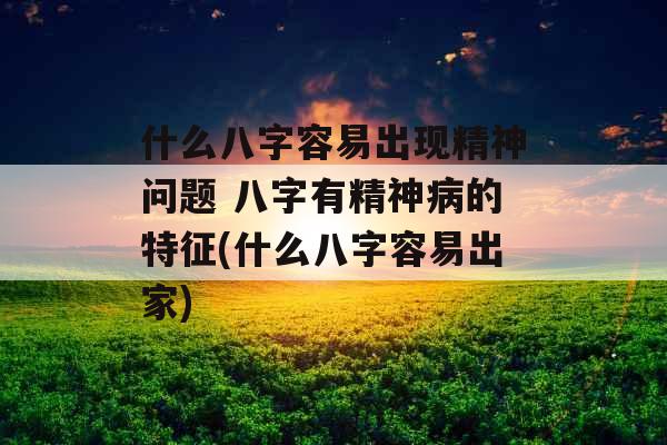 什么八字容易出现精神问题 八字有精神病的特征(什么八字容易出家)