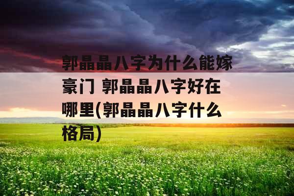 郭晶晶八字为什么能嫁豪门 郭晶晶八字好在哪里(郭晶晶八字什么格局)