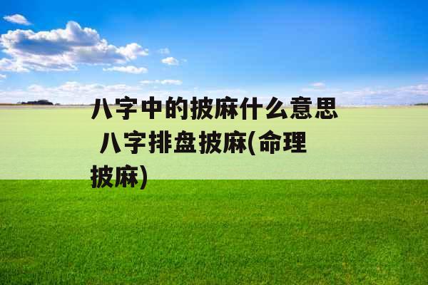 八字中的披麻什么意思 八字排盘披麻(命理披麻) 八字中的披麻什么意思 八字排盘披麻(命理披麻)