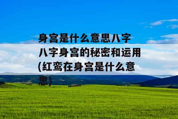 身宫是什么意思八字 八字身宫的秘密和运用(红鸾在身宫是什么意思) 身宫是什么意思八字 八字身宫的秘密和运用(红鸾在身宫是什么意思)