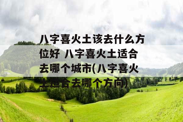 八字喜火土该去什么方位好 八字喜火土适合去哪个城市(八字喜火土适合去哪个方向)