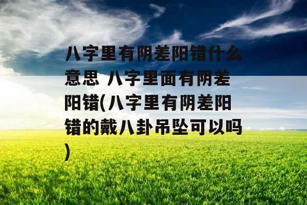 八字里有阴差阳错什么意思 八字里面有阴差阳错(八字里有阴差阳错的戴八卦吊坠可以吗) 八字里有阴差阳错什么意思 八字里面有阴差阳错(八字里有阴差阳错的戴八卦吊坠可以吗)