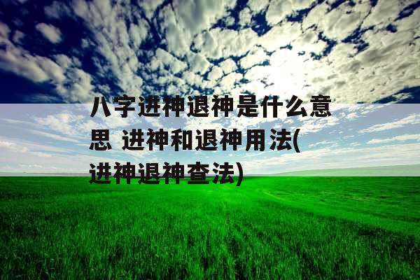 八字进神退神是什么意思 进神和退神用法(进神退神查法) 八字进神退神是什么意思 进神和退神用法(进神退神查法)