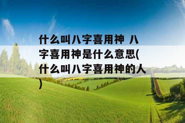 什么叫八字喜用神 八字喜用神是什么意思(什么叫八字喜用神的人)