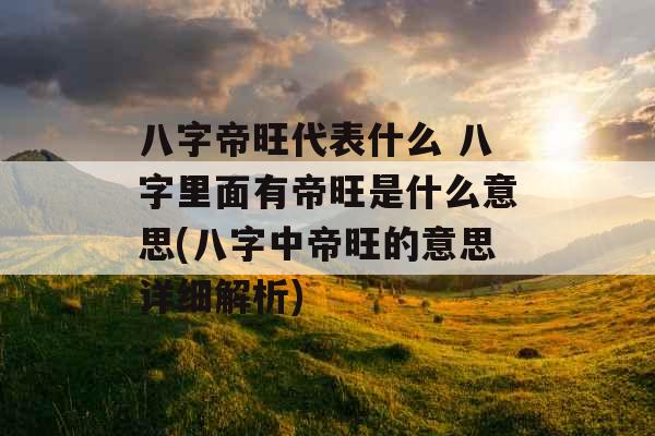 八字帝旺代表什么 八字里面有帝旺是什么意思(八字中帝旺的意思详细解析) 八字帝旺代表什么 八字里面有帝旺是什么意思(八字中帝旺的意思详细解析)