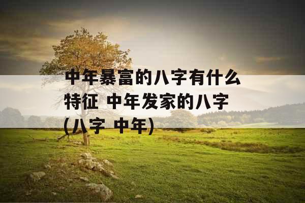 中年暴富的八字有什么特征 中年发家的八字(八字 中年) 中年暴富的八字有什么特征 中年发家的八字(八字 中年)