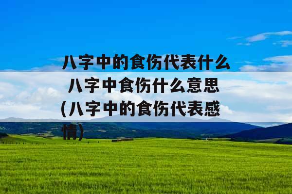 八字中的食伤代表什么 八字中食伤什么意思(八字中的食伤代表感情) 八字中的食伤代表什么 八字中食伤什么意思(八字中的食伤代表感情)