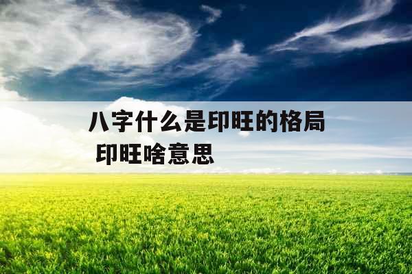 八字什么是印旺的格局 印旺啥意思