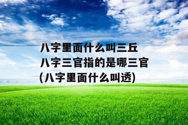 八字里面什么叫三丘 八字三官指的是哪三官(八字里面什么叫透)