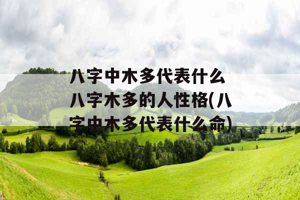 八字中木多代表什么 八字木多的人性格(八字中木多代表什么命)