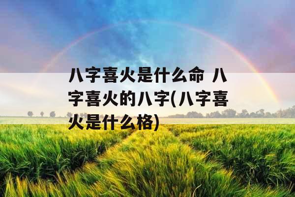 八字喜火是什么命 八字喜火的八字(八字喜火是什么格) 八字喜火是什么命 八字喜火的八字(八字喜火是什么格)