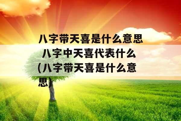 八字带天喜是什么意思 八字中天喜代表什么(八字带天喜是什么意思) 八字带天喜是什么意思 八字中天喜代表什么(八字带天喜是什么意思)