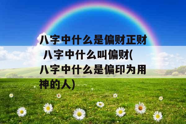 八字中什么是偏财正财 八字中什么叫偏财(八字中什么是偏印为用神的人)