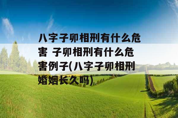 八字子卯相刑有什么危害 子卯相刑有什么危害例子(八字子卯相刑婚姻长久吗)