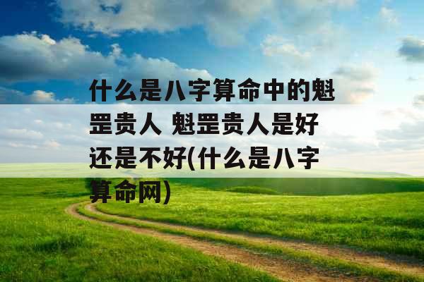 什么是八字算命中的魁罡贵人 魁罡贵人是好还是不好(什么是八字算命网)