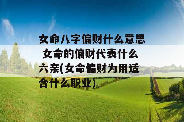 女命八字偏财什么意思 女命的偏财代表什么六亲(女命偏财为用适合什么职业)