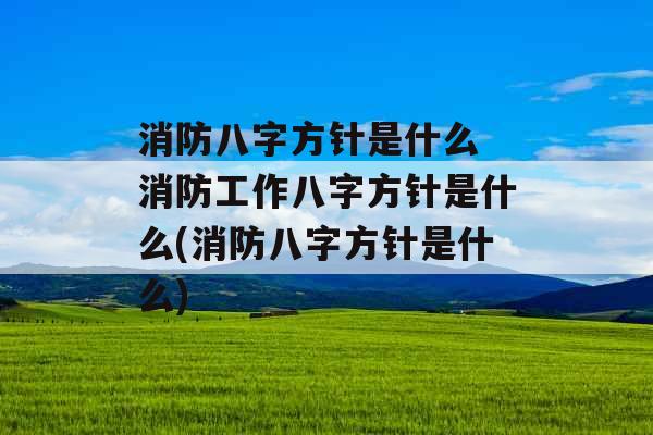 消防八字方针是什么 消防工作八字方针是什么(消防八字方针是什么)