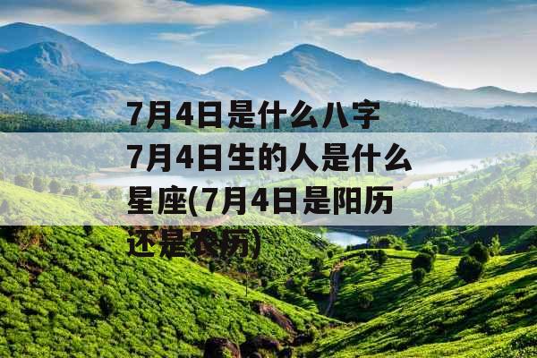 7月4日是什么八字 7月4日生的人是什么星座(7月4日是阳历还是农历)