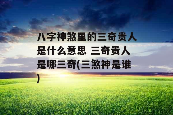 八字神煞里的三奇贵人是什么意思 三奇贵人是哪三奇(三煞神是谁)