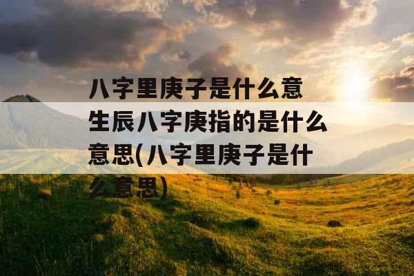 八字里庚子是什么意 生辰八字庚指的是什么意思(八字里庚子是什么意思) 八字里庚子是什么意 生辰八字庚指的是什么意思(八字里庚子是什么意思)