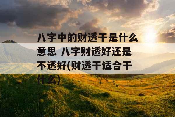 八字中的财透干是什么意思 八字财透好还是不透好(财透干适合干什么)