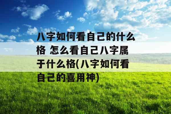 八字如何看自己的什么格 怎么看自己八字属于什么格(八字如何看自己的喜用神) 八字如何看自己的什么格 怎么看自己八字属于什么格(八字如何看自己的喜用神)