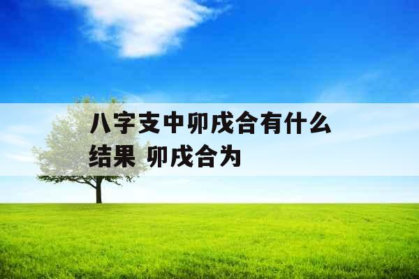 八字支中卯戌合有什么结果 卯戌合为