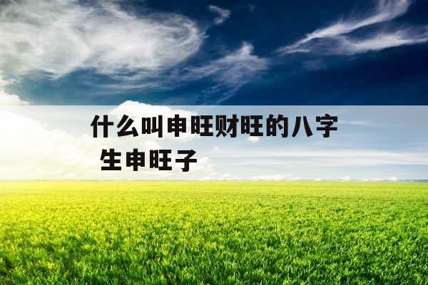 什么叫申旺财旺的八字 生申旺子