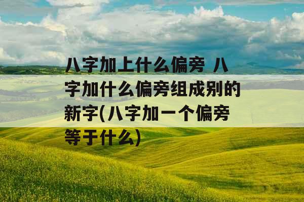 八字加上什么偏旁 八字加什么偏旁组成别的新字(八字加一个偏旁等于什么) 八字加上什么偏旁 八字加什么偏旁组成别的新字(八字加一个偏旁等于什么)