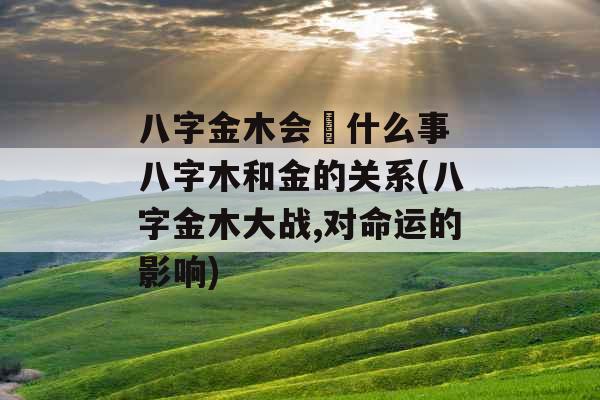 八字金木会岀什么事 八字木和金的关系(八字金木大战,对命运的影响)