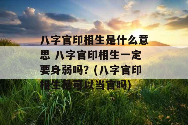 八字官印相生是什么意思 八字官印相生一定要身弱吗？(八字官印相生是可以当官吗)