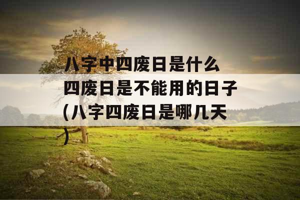 八字中四废日是什么 四废日是不能用的日子(八字四废日是哪几天)