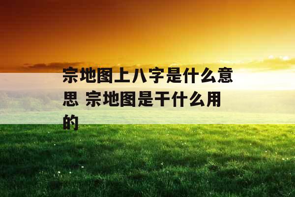 宗地图上八字是什么意思 宗地图是干什么用的